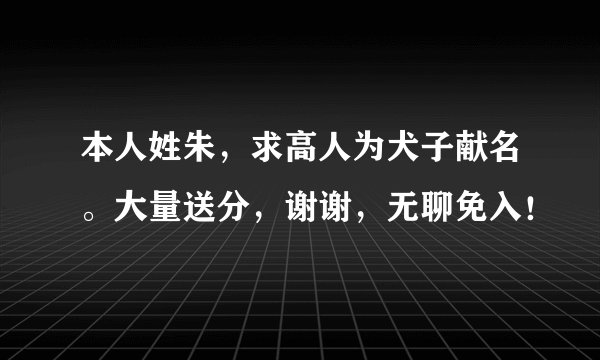本人姓朱，求高人为犬子献名。大量送分，谢谢，无聊免入！