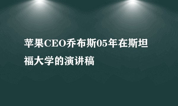 苹果CEO乔布斯05年在斯坦福大学的演讲稿