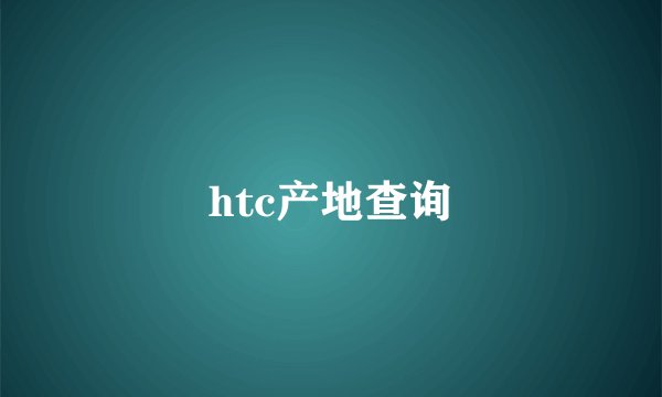htc产地查询