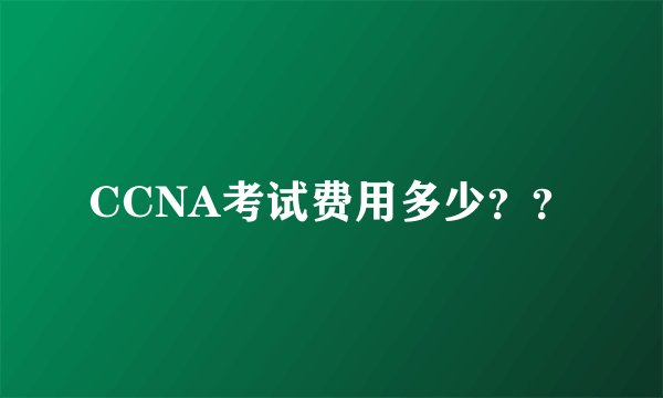 CCNA考试费用多少？？