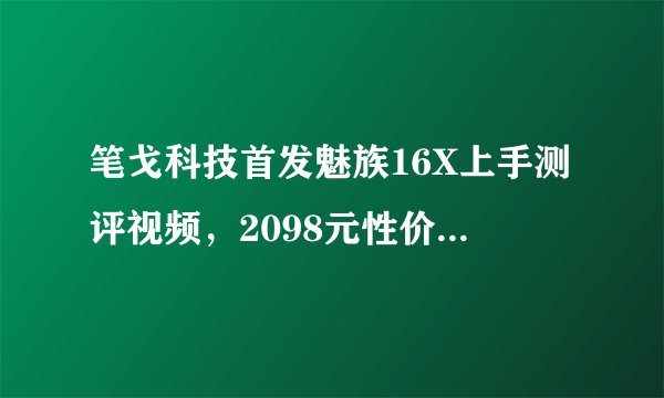 笔戈科技首发魅族16X上手测评视频，2098元性价比如何？
