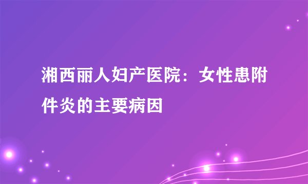 湘西丽人妇产医院：女性患附件炎的主要病因