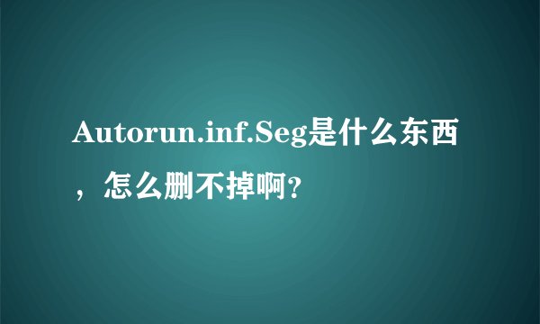 Autorun.inf.Seg是什么东西，怎么删不掉啊？