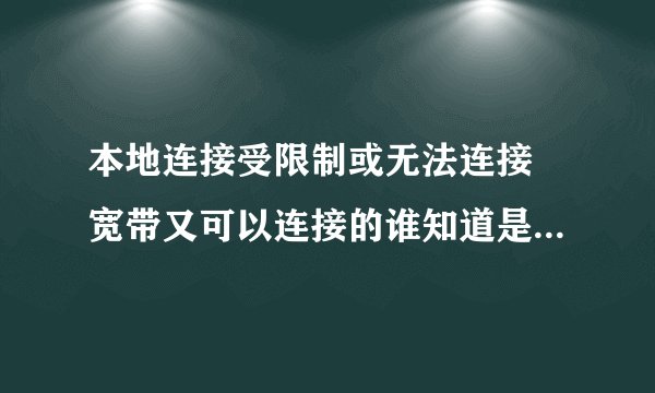 本地连接受限制或无法连接 宽带又可以连接的谁知道是怎么回事啊