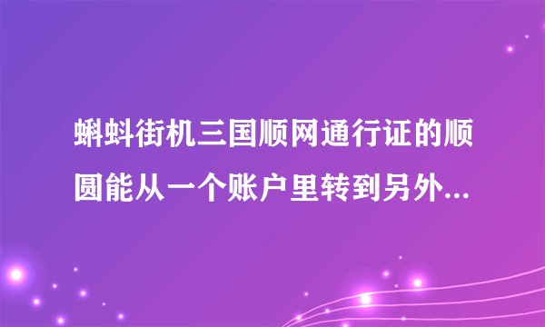 蝌蚪街机三国顺网通行证的顺圆能从一个账户里转到另外个账户吗