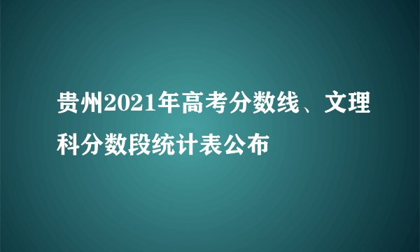 贵州2021年高考分数线、文理科分数段统计表公布