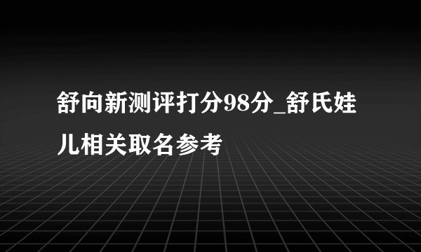 舒向新测评打分98分_舒氏娃儿相关取名参考