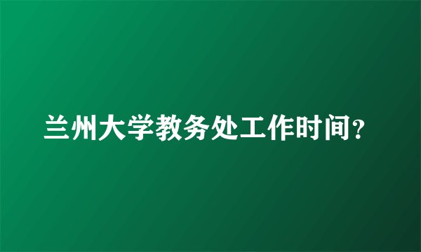 兰州大学教务处工作时间？