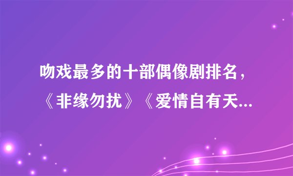 吻戏最多的十部偶像剧排名，《非缘勿扰》《爱情自有天意》很甜