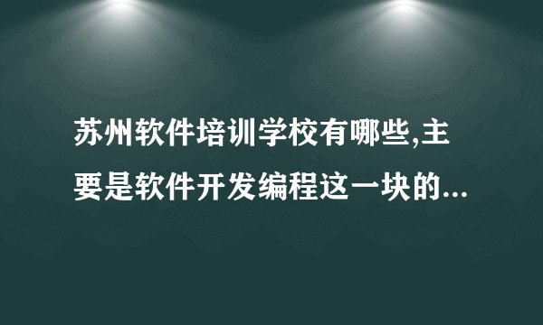 苏州软件培训学校有哪些,主要是软件开发编程这一块的，口碑怎么样呢？