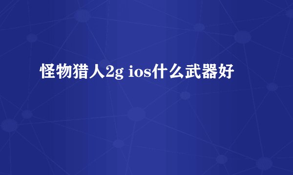 怪物猎人2g ios什么武器好