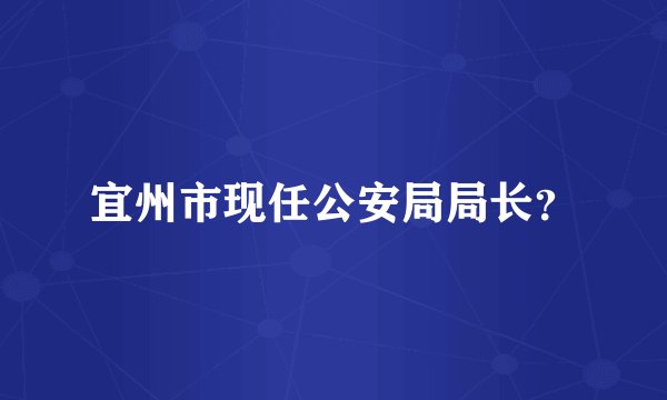 宜州市现任公安局局长?