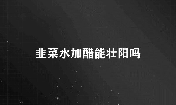 韭菜水加醋能壮阳吗