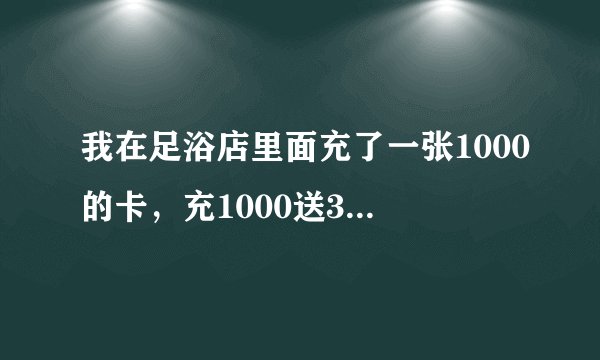 我在足浴店里面充了一张1000的卡，充1000送300，还送了价值159元的足浴券，他送的东西我都用了，这个卡里面的钱我也用了，请问我还能退卡