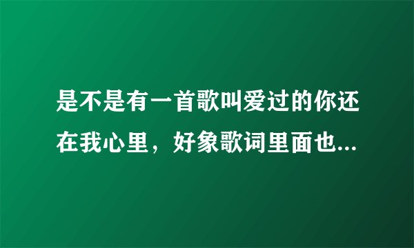 是不是有一首歌叫爱过的你还在我心里，好象歌词里面也有这一句歌词/