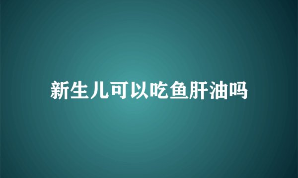 新生儿可以吃鱼肝油吗