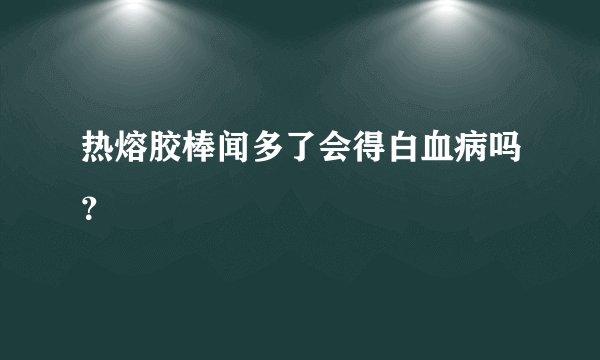 热熔胶棒闻多了会得白血病吗？