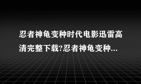 忍者神龟变种时代电影迅雷高清完整下载?忍者神龟变种时代迅雷下载?