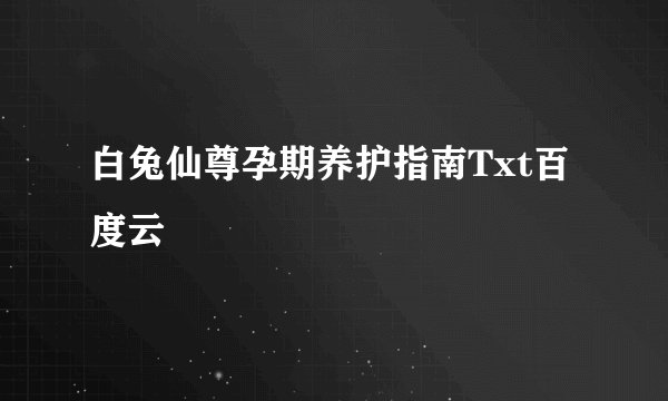 白兔仙尊孕期养护指南Txt百度云