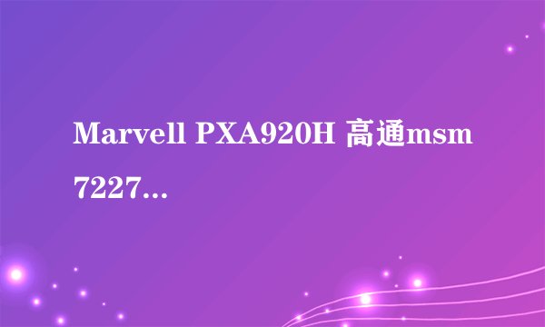 Marvell PXA920H 高通msm7227a 哪个cpu好？最好详细解答
