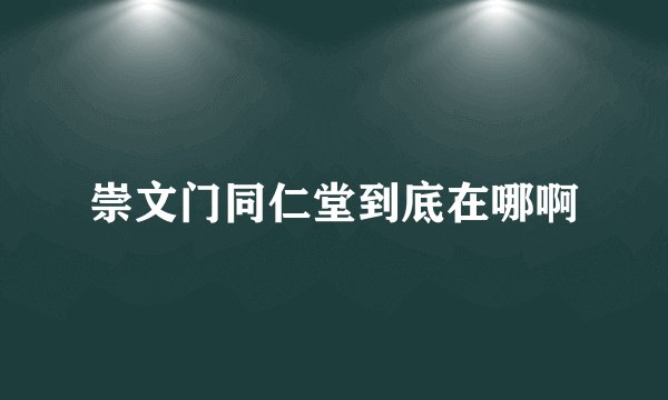 崇文门同仁堂到底在哪啊