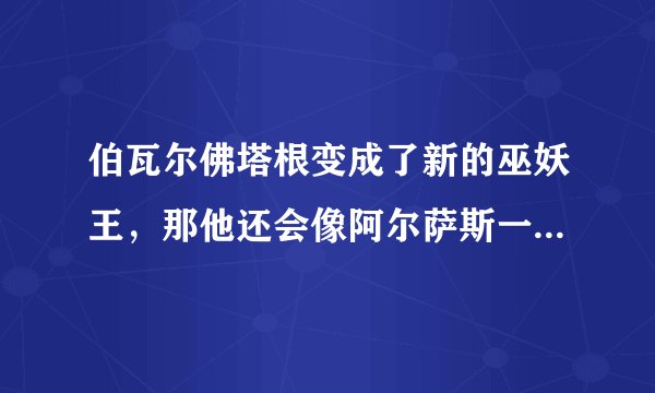 伯瓦尔佛塔根变成了新的巫妖王，那他还会像阿尔萨斯一样统领亡灵天灾，做坏事吗？