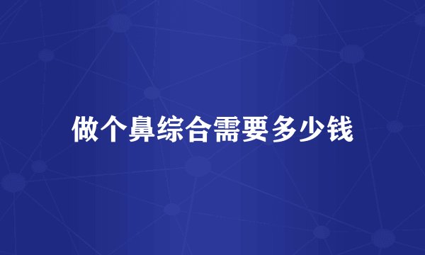 做个鼻综合需要多少钱