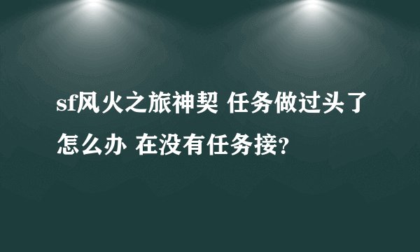 sf风火之旅神契 任务做过头了怎么办 在没有任务接？
