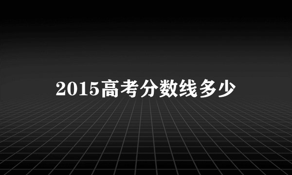 2015高考分数线多少