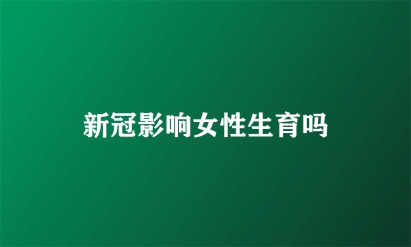 新冠影响女性生育吗