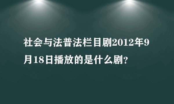 社会与法普法栏目剧2012年9月18日播放的是什么剧？
