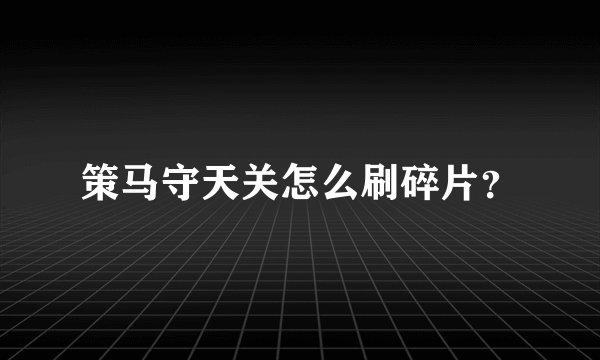 策马守天关怎么刷碎片？