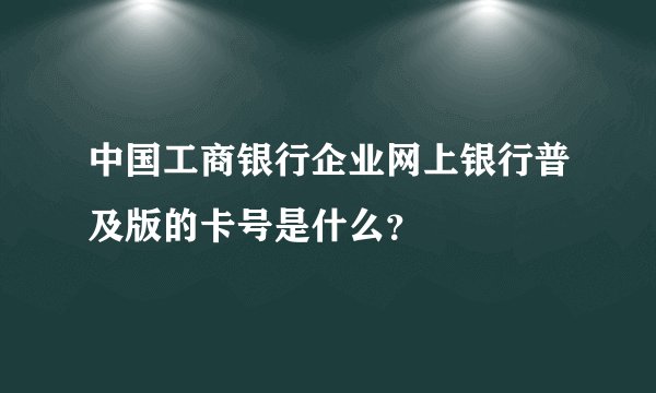 中国工商银行企业网上银行普及版的卡号是什么？