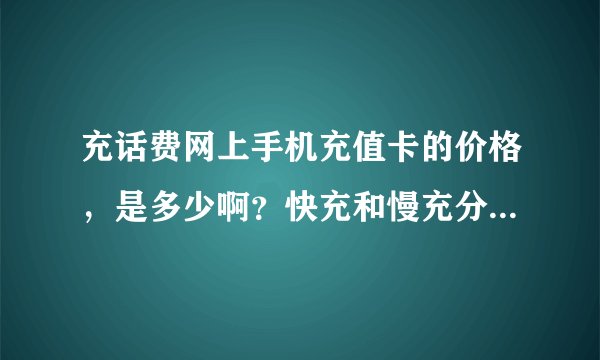 充话费网上手机充值卡的价格，是多少啊？快充和慢充分别是多少？