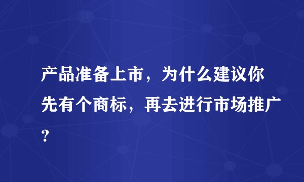 产品准备上市,为什么建议你先有个商标,再去进行市场推广?