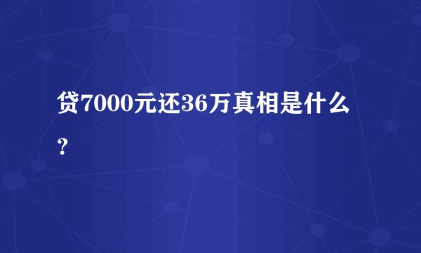 贷7000元还36万真相是什么？