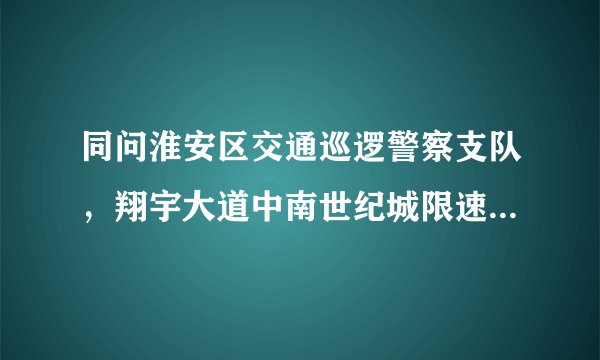 同问淮安区交通巡逻警察支队，翔宇大道中南世纪城限速多少？求解释。