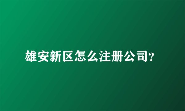 雄安新区怎么注册公司？