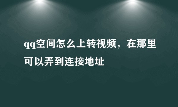 qq空间怎么上转视频，在那里可以弄到连接地址