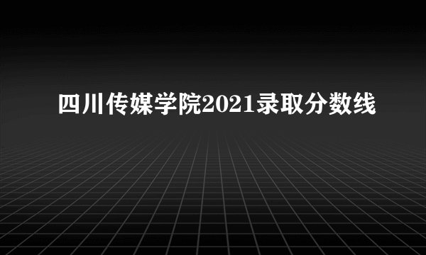 四川传媒学院2021录取分数线