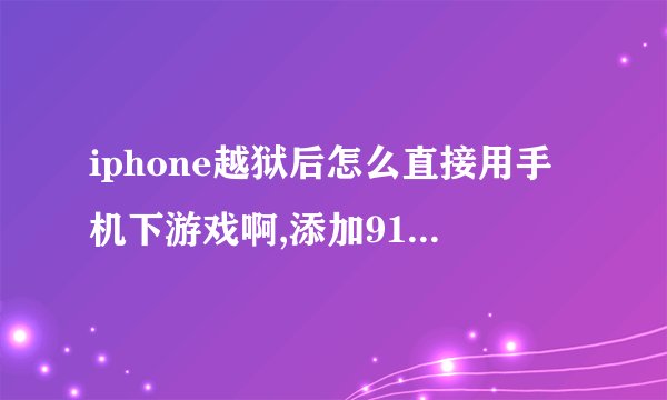 iphone越狱后怎么直接用手机下游戏啊,添加91源还是威锋源好?添加源后怎么用无线网下游戏。不用