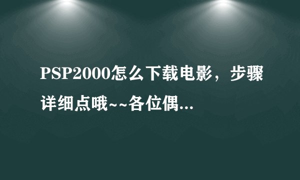 PSP2000怎么下载电影，步骤详细点哦~~各位偶没有积分~帮个忙谢谢！