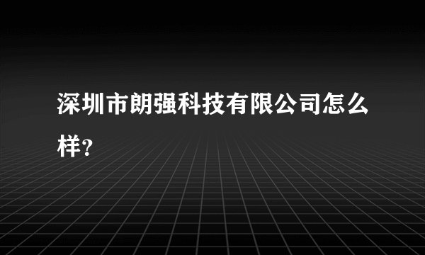 深圳市朗强科技有限公司怎么样？