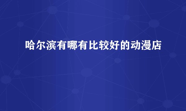 哈尔滨有哪有比较好的动漫店