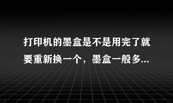 打印机的墨盒是不是用完了就要重新换一个，墨盒一般多少钱啊？
