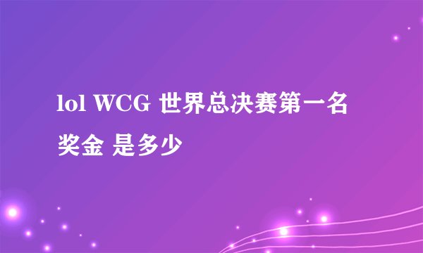 lol WCG 世界总决赛第一名 奖金 是多少