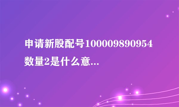 申请新股配号100009890954数量2是什么意思？谢谢