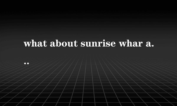 what about sunrise whar about rise that you said wi were to gain.. . 开头歌词 求歌名