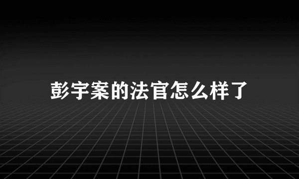彭宇案的法官怎么样了