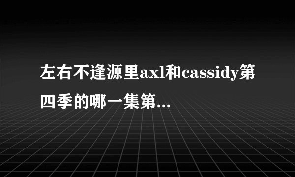 左右不逢源里axl和cassidy第四季的哪一集第一次见面？